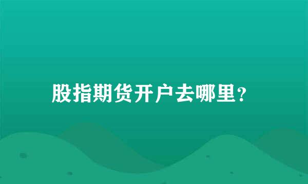 股指期货开户去哪里？