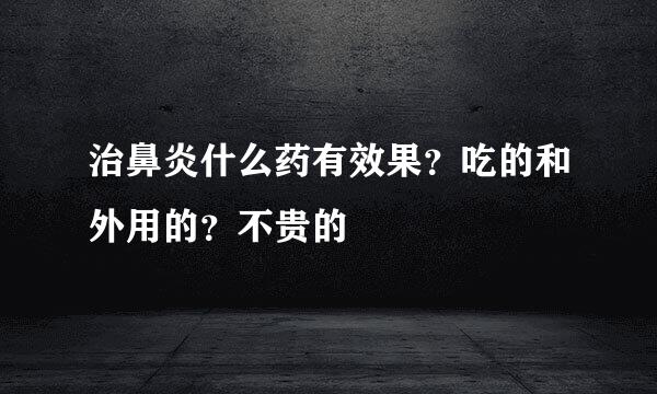 治鼻炎什么药有效果？吃的和外用的？不贵的