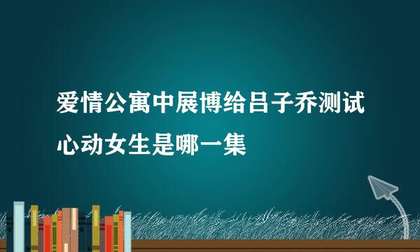 爱情公寓中展博给吕子乔测试心动女生是哪一集