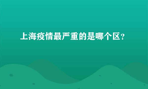 上海疫情最严重的是哪个区？