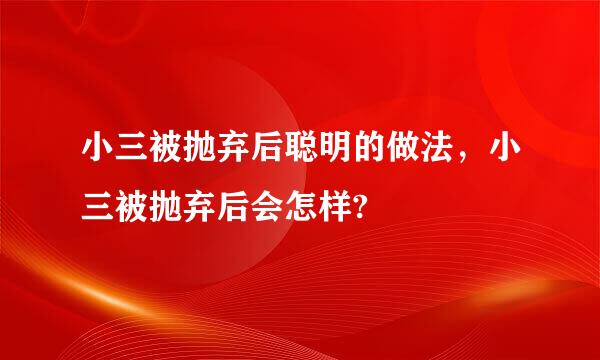 小三被抛弃后聪明的做法，小三被抛弃后会怎样?