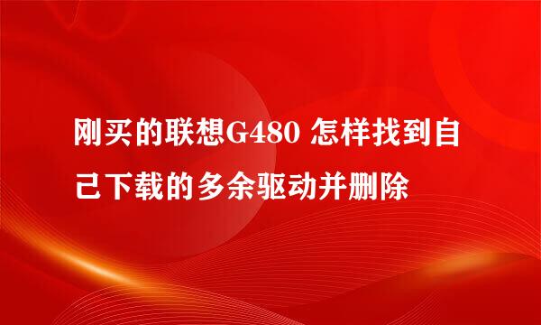 刚买的联想G480 怎样找到自己下载的多余驱动并删除