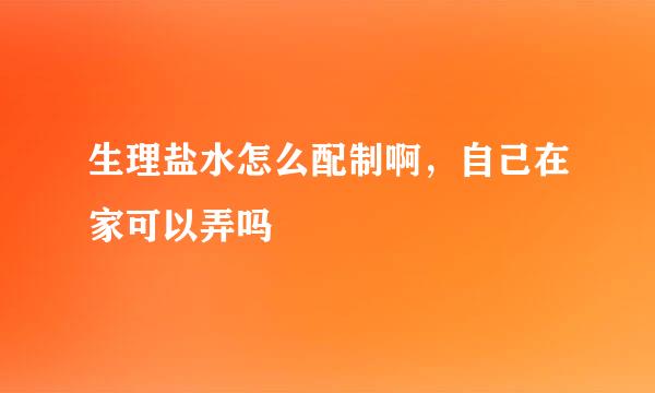 生理盐水怎么配制啊，自己在家可以弄吗