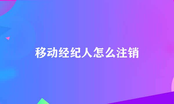 移动经纪人怎么注销