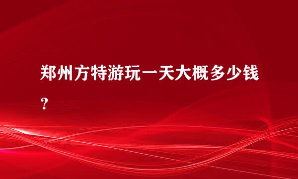 郑州方特游玩一天大概多少钱？