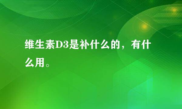 维生素D3是补什么的，有什么用。