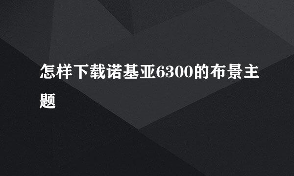 怎样下载诺基亚6300的布景主题