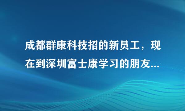 成都群康科技招的新员工，现在到深圳富士康学习的朋友说一下那里的情况可以吗？