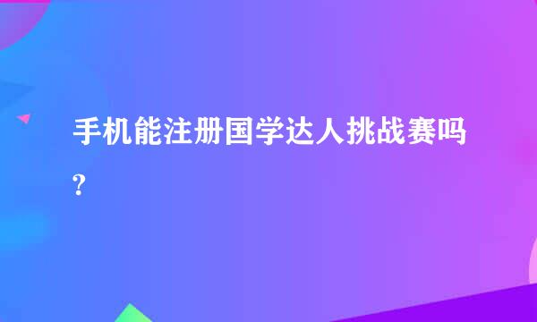 手机能注册国学达人挑战赛吗?