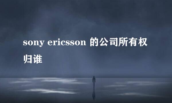 sony ericsson 的公司所有权归谁