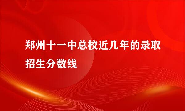 郑州十一中总校近几年的录取招生分数线