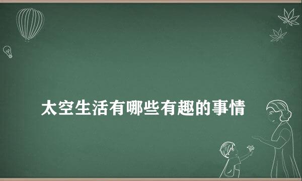 
太空生活有哪些有趣的事情
