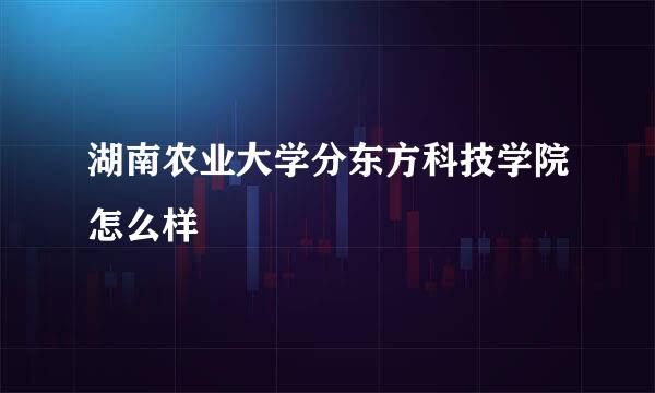 湖南农业大学分东方科技学院怎么样