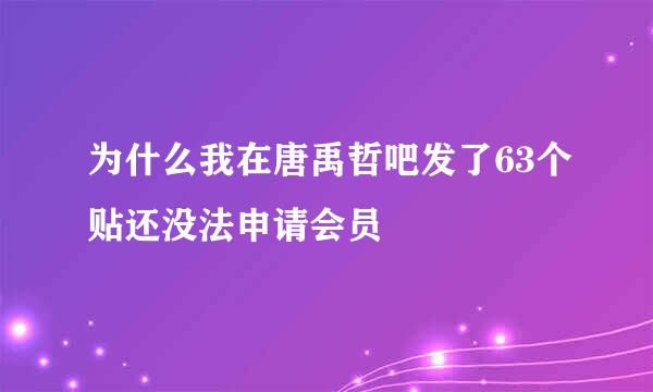 为什么我在唐禹哲吧发了63个贴还没法申请会员