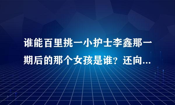 谁能百里挑一小护士李鑫那一期后的那个女孩是谁？还向陈思远表白却被拒的女生。