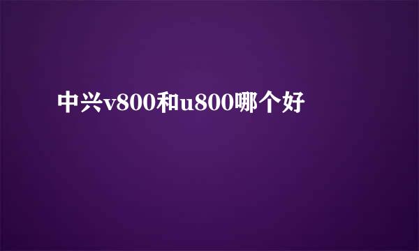 中兴v800和u800哪个好