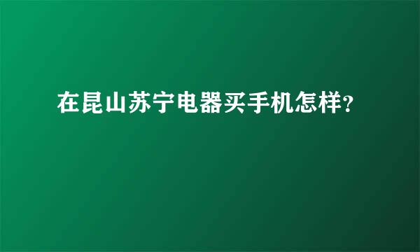 在昆山苏宁电器买手机怎样？