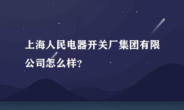 上海人民电器开关厂集团有限公司怎么样？