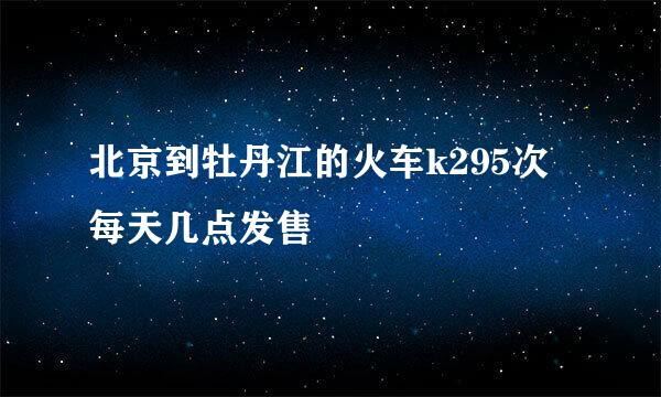 北京到牡丹江的火车k295次每天几点发售