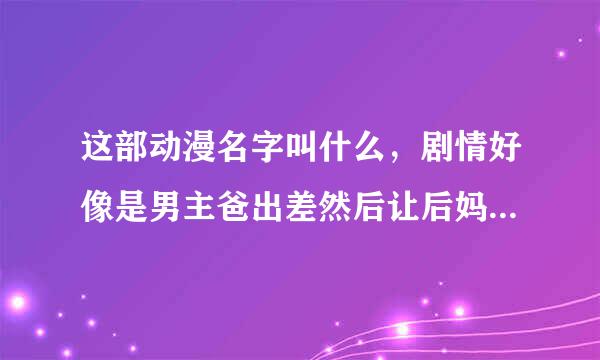 这部动漫名字叫什么，剧情好像是男主爸出差然后让后妈照顾男主