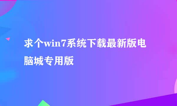 求个win7系统下载最新版电脑城专用版