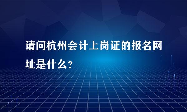 请问杭州会计上岗证的报名网址是什么？