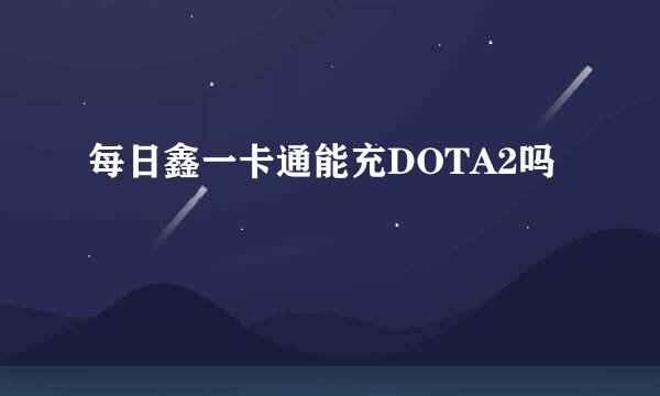 每日鑫一卡通能充DOTA2吗