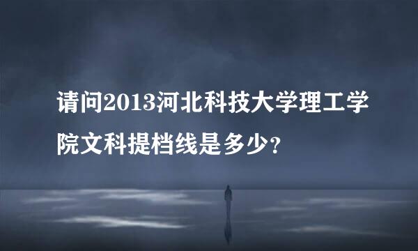 请问2013河北科技大学理工学院文科提档线是多少？