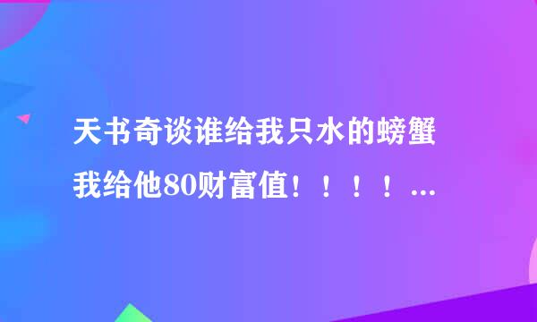 天书奇谈谁给我只水的螃蟹 我给他80财富值！！！！！！！！！！！！！