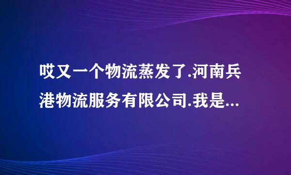 哎又一个物流蒸发了.河南兵港物流服务有限公司.我是河南郑州一个经营家具生意的.避免不了在物流发货.发货