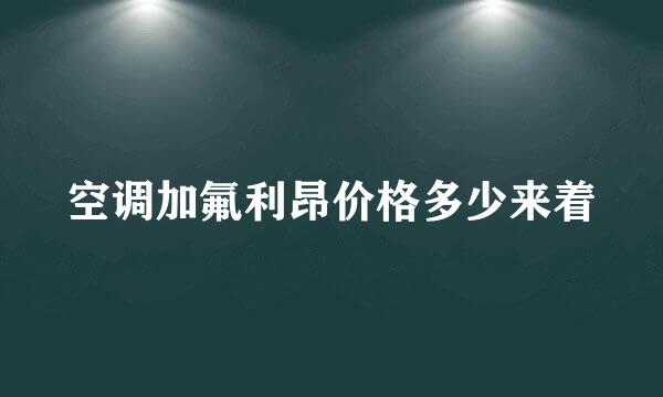 空调加氟利昂价格多少来着