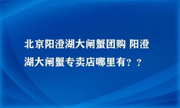 北京阳澄湖大闸蟹团购 阳澄湖大闸蟹专卖店哪里有？？