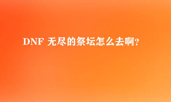 DNF 无尽的祭坛怎么去啊？