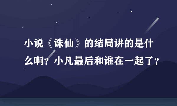 小说《诛仙》的结局讲的是什么啊？小凡最后和谁在一起了？