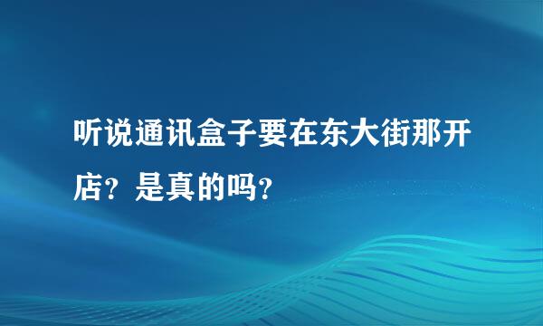 听说通讯盒子要在东大街那开店？是真的吗？