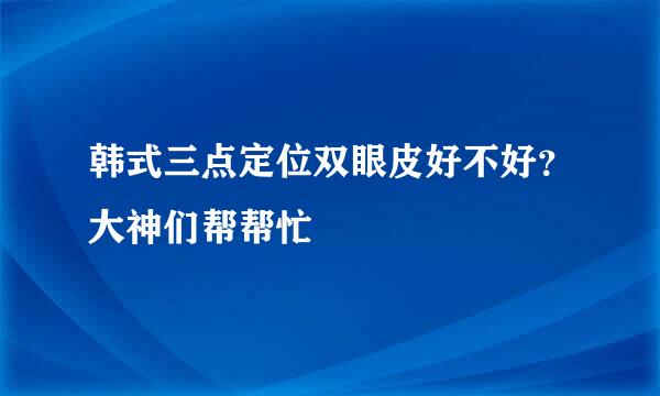 韩式三点定位双眼皮好不好？大神们帮帮忙