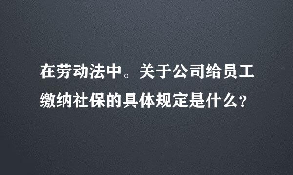 在劳动法中。关于公司给员工缴纳社保的具体规定是什么？