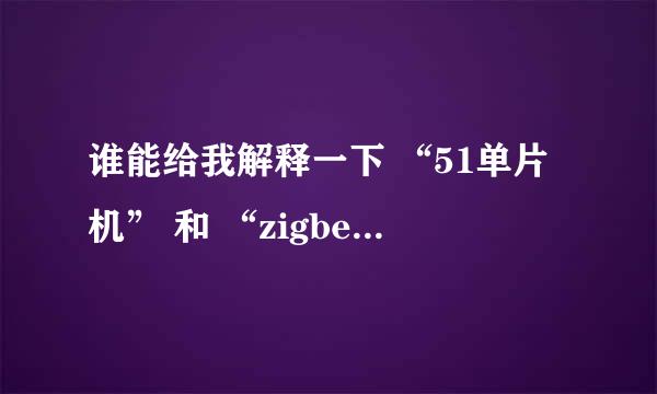 谁能给我解释一下 “51单片机” 和 “zigbee” 、 “cc2530芯片” 之间的关系？