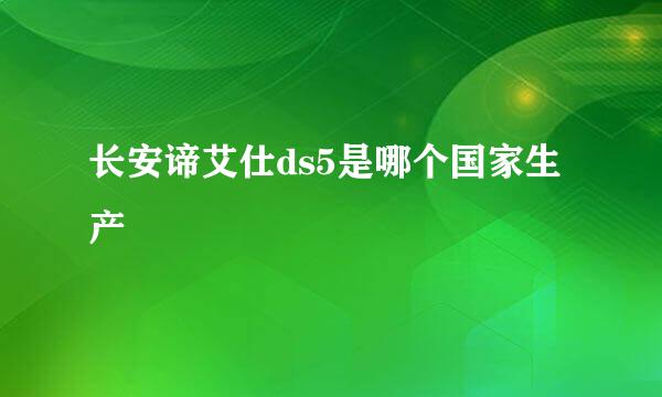 长安谛艾仕ds5是哪个国家生产