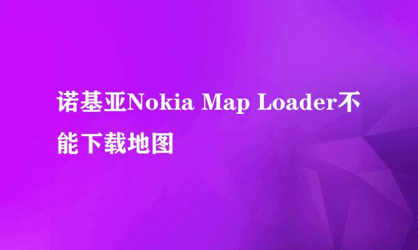 诺基亚Nokia Map Loader不能下载地图