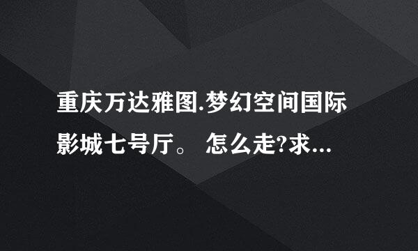 重庆万达雅图.梦幻空间国际影城七号厅。 怎么走?求速度解决最好详细点