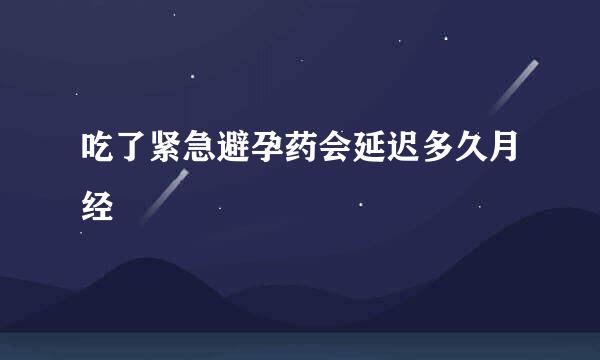 吃了紧急避孕药会延迟多久月经