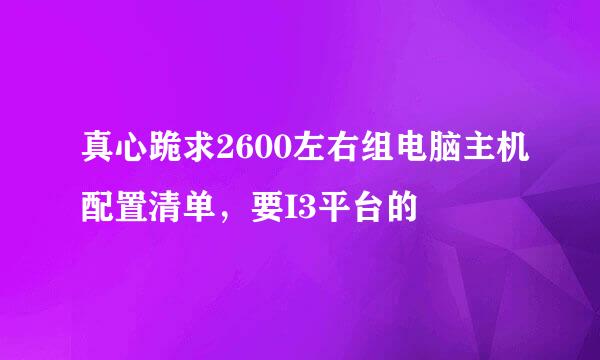 真心跪求2600左右组电脑主机配置清单，要I3平台的