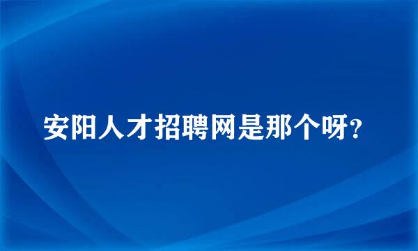 安阳人才招聘网是那个呀？