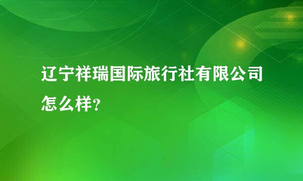 辽宁祥瑞国际旅行社有限公司怎么样？