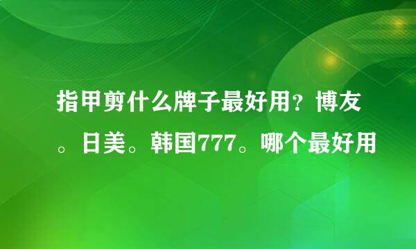 指甲剪什么牌子最好用？博友。日美。韩国777。哪个最好用