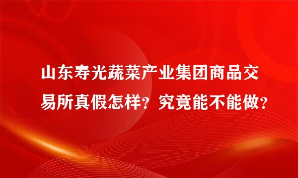 山东寿光蔬菜产业集团商品交易所真假怎样？究竟能不能做？