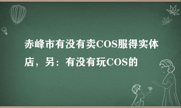 赤峰市有没有卖COS服得实体店，另：有没有玩COS的