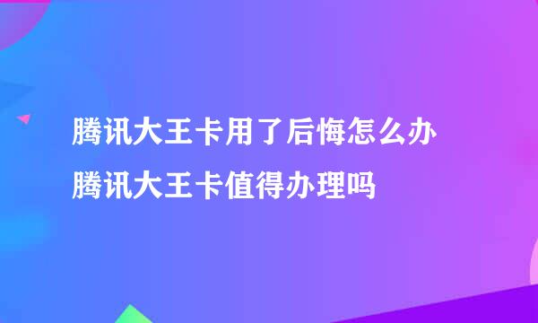 腾讯大王卡用了后悔怎么办 腾讯大王卡值得办理吗