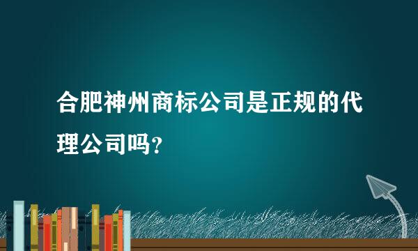 合肥神州商标公司是正规的代理公司吗？